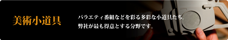 美術小道具-バラエティ番組などを彩る多彩な小道具たち。弊社が最も得意とする分野です。